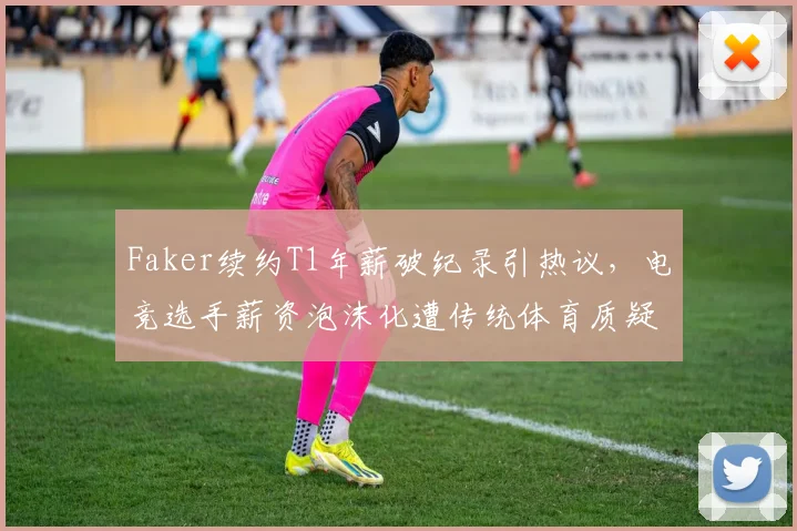 Faker续约T1年薪破纪录引热议,电竞选手薪资泡沫化遭传统体育质疑