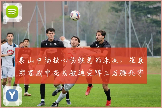 泰山中场核心伤缺悬而未决,崔康熙客战申花或被迫变阵三后腰死守反击