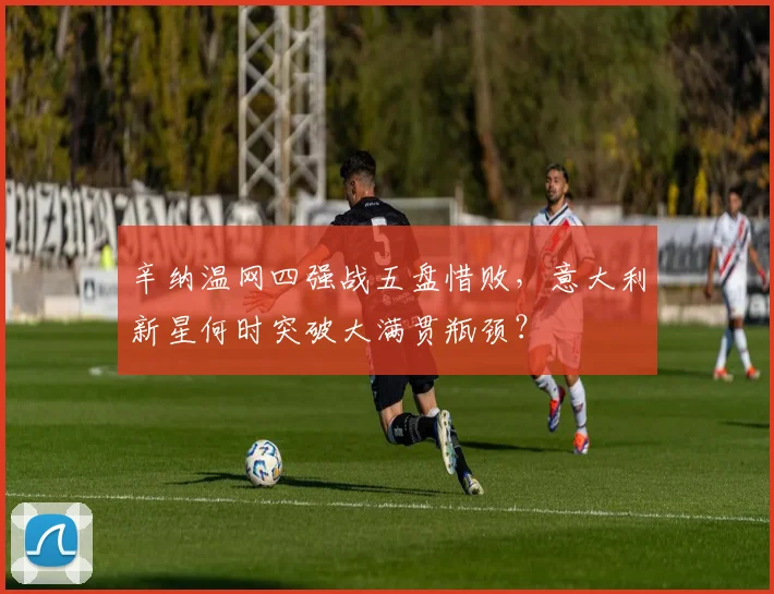 辛纳温网四强战五盘惜败，意大利新星何时突破大满贯瓶颈？