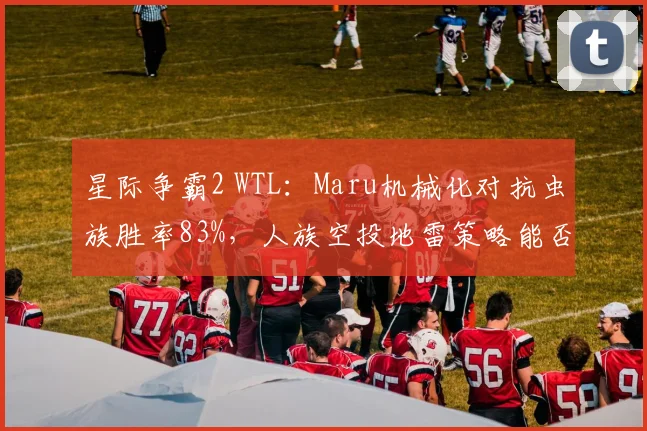 星际争霸2 WTL:Maru机械化对抗虫族胜率83%,人族空投地雷策略能否延续?