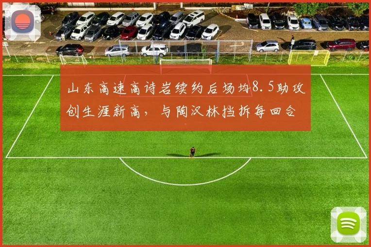 山东高速高诗岩续约后场均8.5助攻创生涯新高,与陶汉林挡拆每回合得分1.1