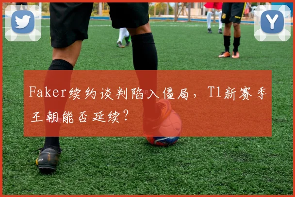 Faker续约谈判陷入僵局，T1新赛季王朝能否延续？