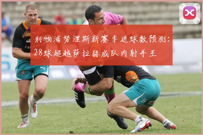 利物浦努涅斯新赛季进球数预测：28球超越萨拉赫成队内射手王