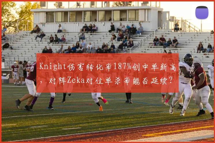 Knight伤害转化率187%创中单新高，对阵Zeka对位单杀率能否延续？