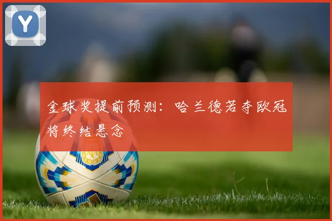 金球奖提前预测：哈兰德若夺欧冠将终结悬念