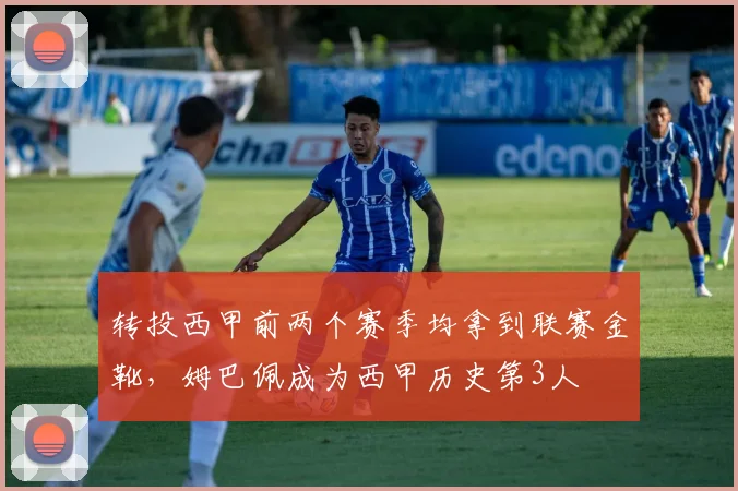 转投西甲前两个赛季均拿到联赛金靴，姆巴佩成为西甲历史第3人