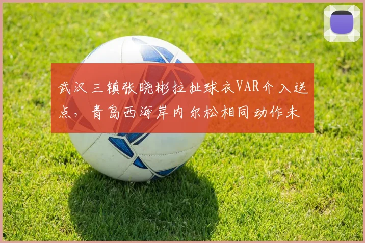 武汉三镇张晓彬拉扯球衣VAR介入送点,青岛西海岸内尔松相同动作未吹,中超保级军团集体声讨判罚双标
