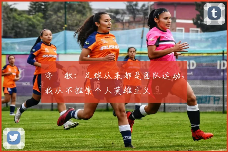 浮嶋敏：足球从来都是团队运动，我从不推崇个人英雄主义